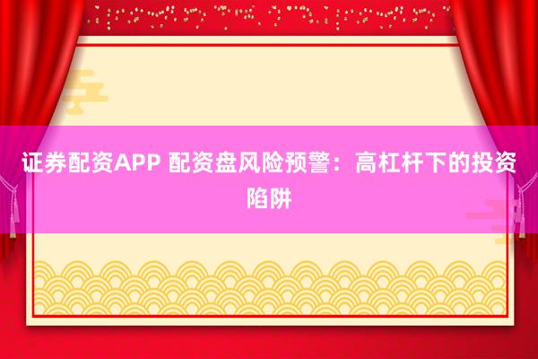证券配资APP 配资盘风险预警：高杠杆下的投资陷阱