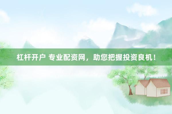 杠杆开户 专业配资网，助您把握投资良机！