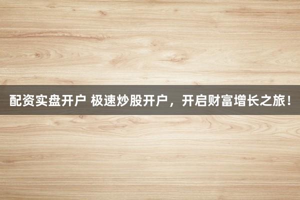 配资实盘开户 极速炒股开户，开启财富增长之旅！