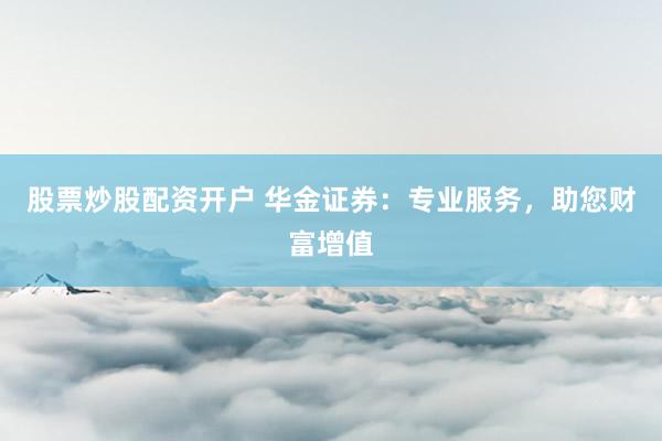 股票炒股配资开户 华金证券：专业服务，助您财富增值