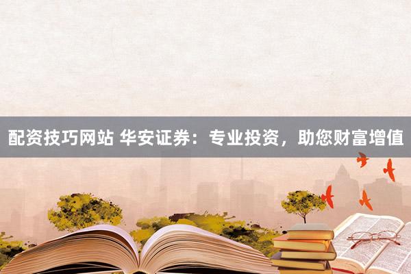 配资技巧网站 华安证券：专业投资，助您财富增值