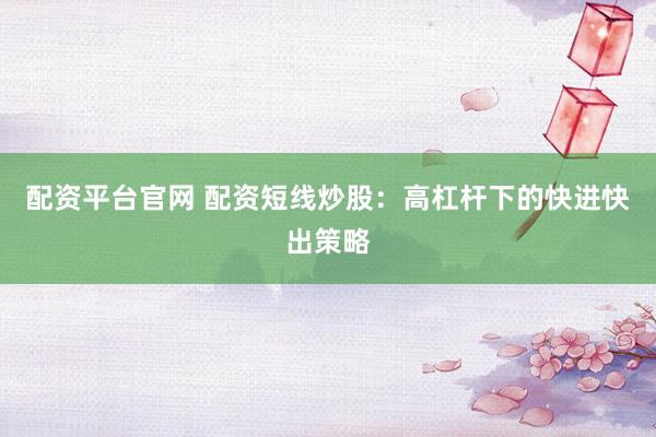 配资平台官网 配资短线炒股：高杠杆下的快进快出策略