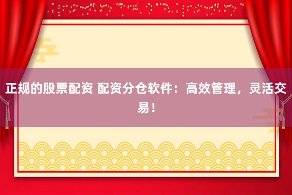 正规的股票配资 配资分仓软件：高效管理，灵活交易！