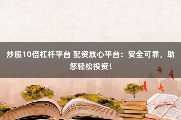 炒股10倍杠杆平台 配资放心平台：安全可靠，助您轻松投资！