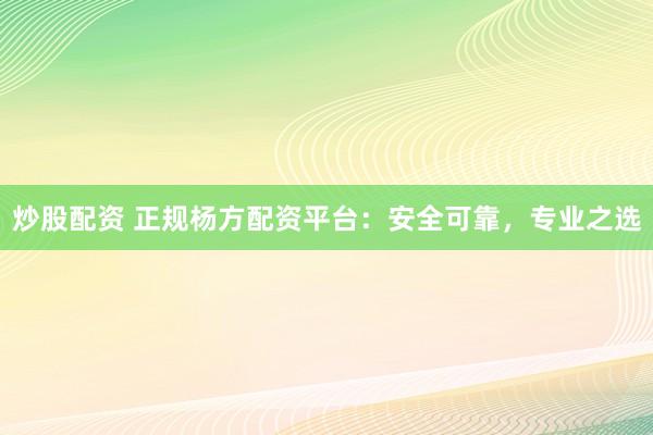 炒股配资 正规杨方配资平台：安全可靠，专业之选