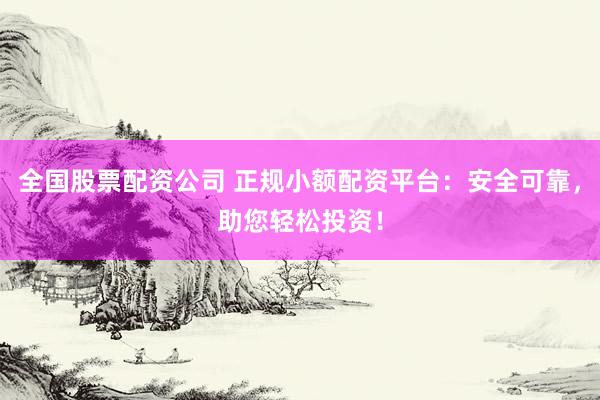 全国股票配资公司 正规小额配资平台：安全可靠，助您轻松投资！