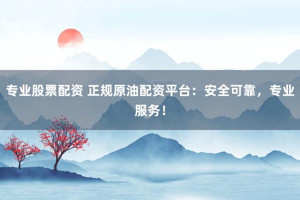 专业股票配资 正规原油配资平台：安全可靠，专业服务！