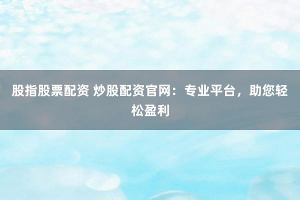 股指股票配资 炒股配资官网：专业平台，助您轻松盈利