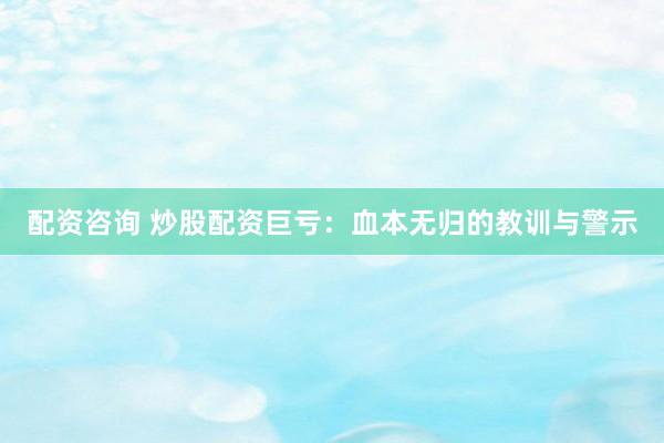 配资咨询 炒股配资巨亏：血本无归的教训与警示