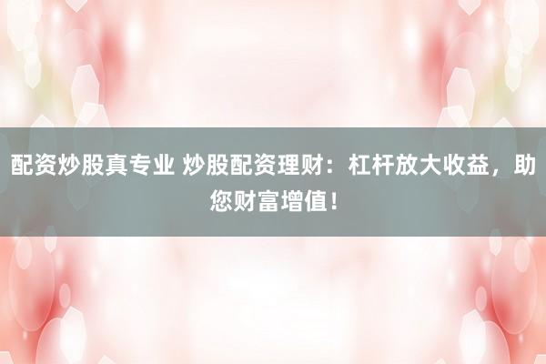 配资炒股真专业 炒股配资理财：杠杆放大收益，助您财富增值！