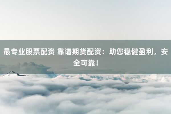 最专业股票配资 靠谱期货配资：助您稳健盈利，安全可靠！