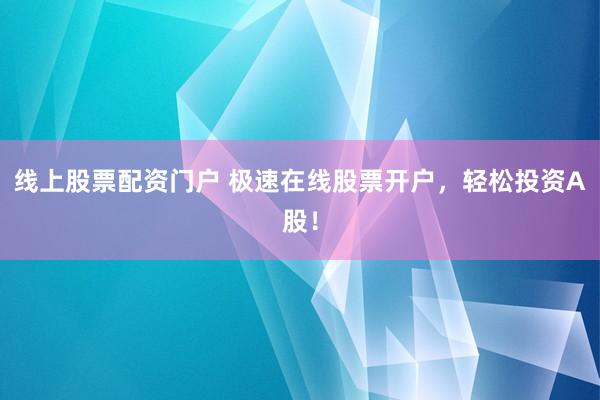 线上股票配资门户 极速在线股票开户，轻松投资A股！