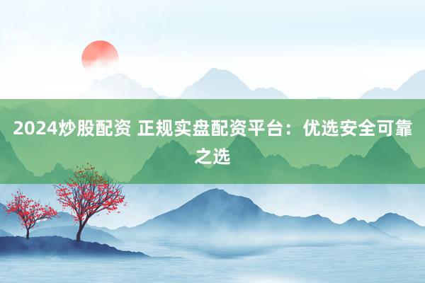 2024炒股配资 正规实盘配资平台：优选安全可靠之选