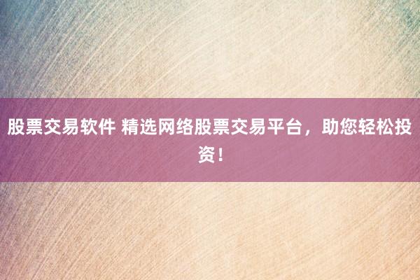 股票交易软件 精选网络股票交易平台，助您轻松投资！