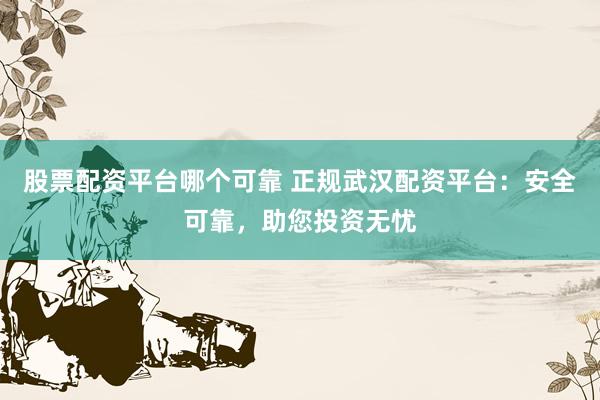 股票配资平台哪个可靠 正规武汉配资平台：安全可靠，助您投资无忧