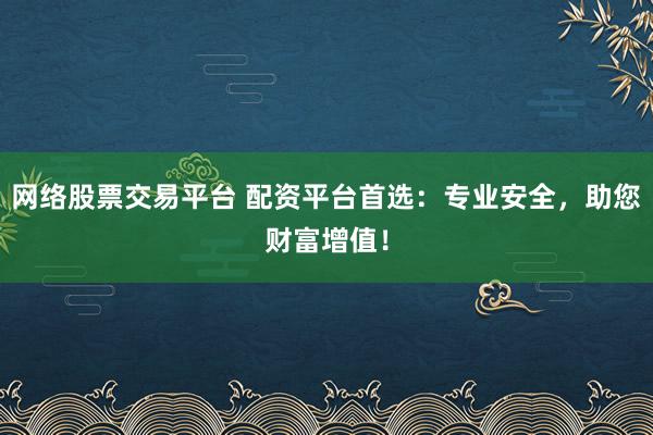 网络股票交易平台 配资平台首选：专业安全，助您财富增值！