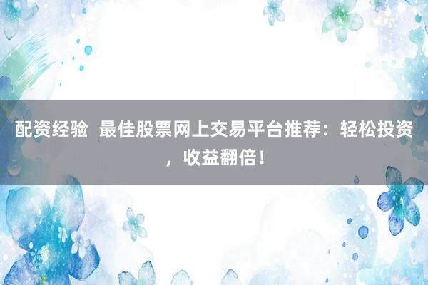 配资经验  最佳股票网上交易平台推荐：轻松投资，收益翻倍！