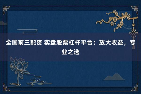 全国前三配资 实盘股票杠杆平台：放大收益，专业之选