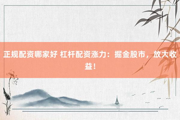 正规配资哪家好 杠杆配资涨力：掘金股市，放大收益！