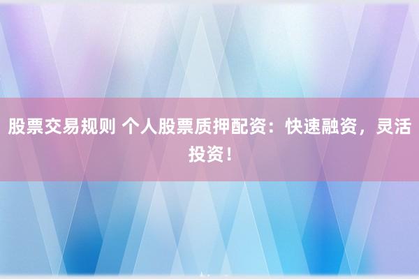 股票交易规则 个人股票质押配资：快速融资，灵活投资！