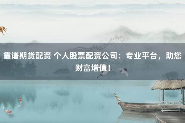 靠谱期货配资 个人股票配资公司：专业平台，助您财富增值！