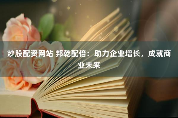 炒股配资网站 邦乾配倍：助力企业增长，成就商业未来