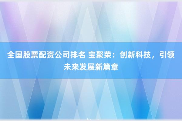 全国股票配资公司排名 宝聚荣：创新科技，引领未来发展新篇章