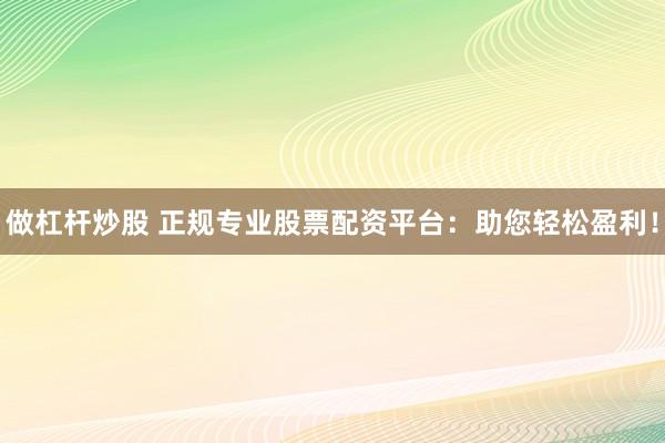 做杠杆炒股 正规专业股票配资平台：助您轻松盈利！