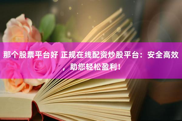 那个股票平台好 正规在线配资炒股平台：安全高效，助您轻松盈利！