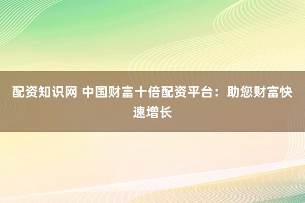 配资知识网 中国财富十倍配资平台：助您财富快速增长
