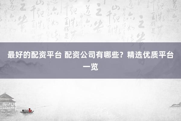最好的配资平台 配资公司有哪些？精选优质平台一览