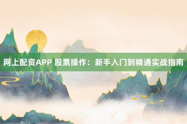 网上配资APP 股票操作：新手入门到精通实战指南
