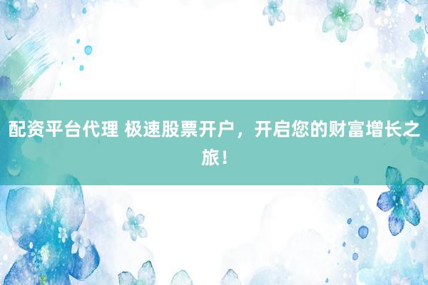 配资平台代理 极速股票开户，开启您的财富增长之旅！