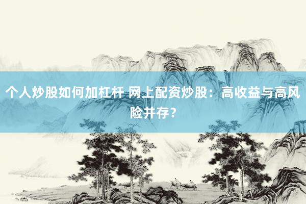 个人炒股如何加杠杆 网上配资炒股：高收益与高风险并存？