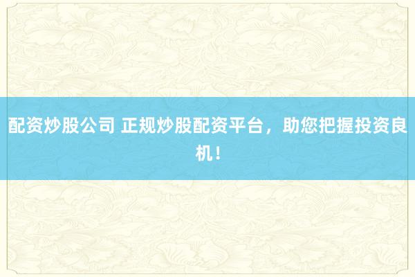 配资炒股公司 正规炒股配资平台，助您把握投资良机！