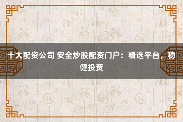 十大配资公司 安全炒股配资门户：精选平台，稳健投资