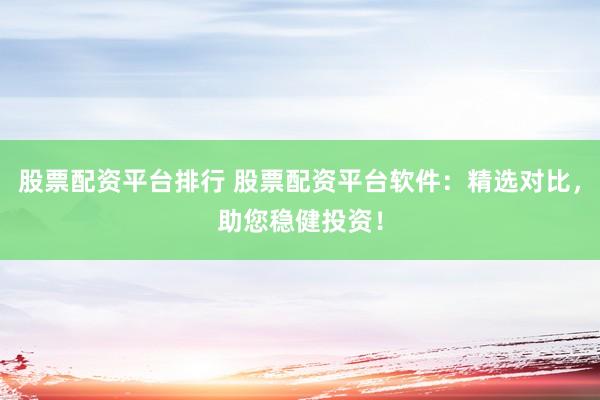 股票配资平台排行 股票配资平台软件：精选对比，助您稳健投资！