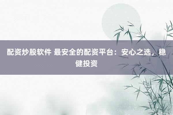 配资炒股软件 最安全的配资平台：安心之选，稳健投资