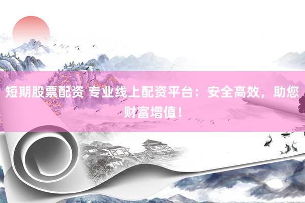 短期股票配资 专业线上配资平台：安全高效，助您财富增值！