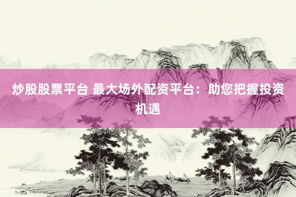 炒股股票平台 最大场外配资平台：助您把握投资机遇