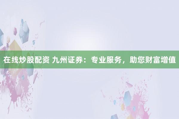 在线炒股配资 九州证券：专业服务，助您财富增值