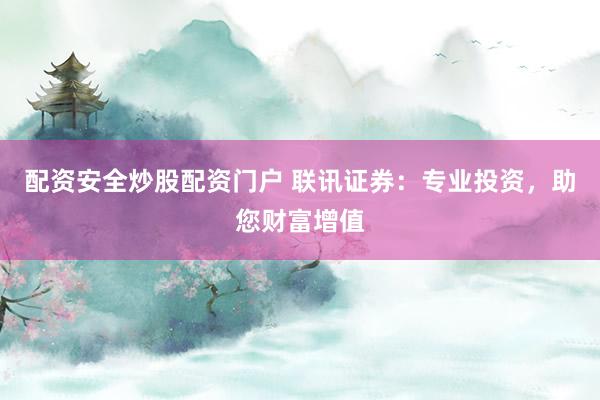 配资安全炒股配资门户 联讯证券：专业投资，助您财富增值