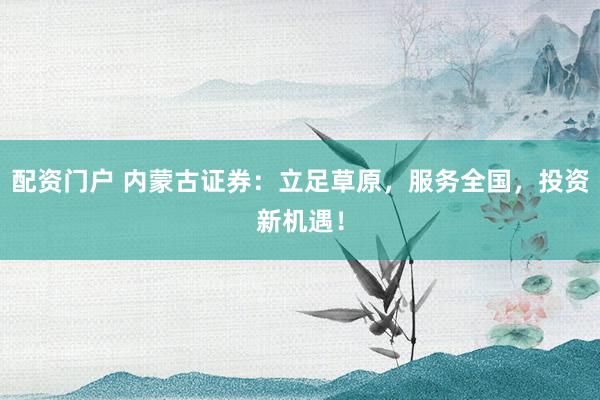 配资门户 内蒙古证券：立足草原，服务全国，投资新机遇！