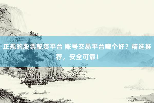 正规的股票配资平台 账号交易平台哪个好？精选推荐，安全可靠！