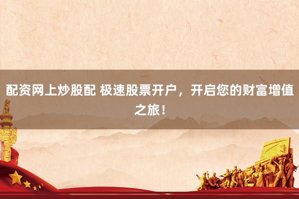 配资网上炒股配 极速股票开户，开启您的财富增值之旅！