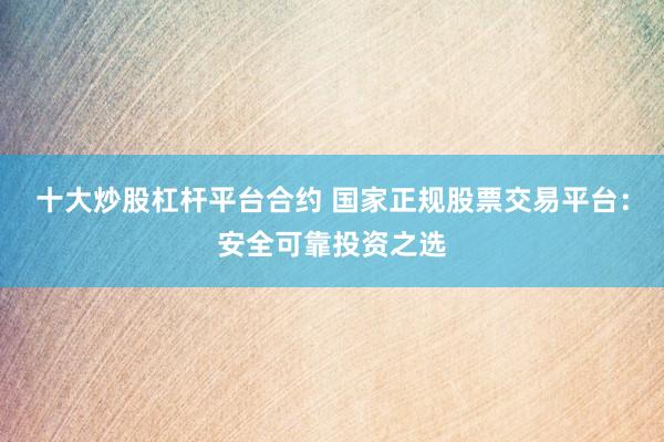 十大炒股杠杆平台合约 国家正规股票交易平台：安全可靠投资之选
