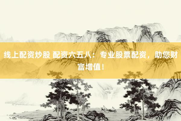 线上配资炒股 配资六五八：专业股票配资，助您财富增值！