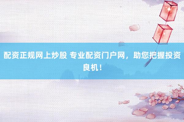 配资正规网上炒股 专业配资门户网，助您把握投资良机！