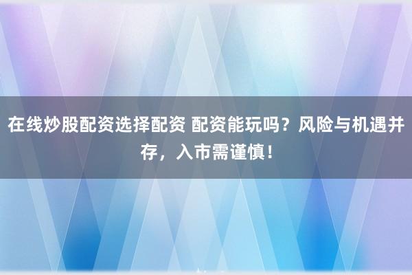 在线炒股配资选择配资 配资能玩吗？风险与机遇并存，入市需谨慎！