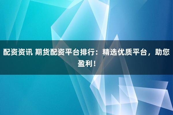 配资资讯 期货配资平台排行：精选优质平台，助您盈利！